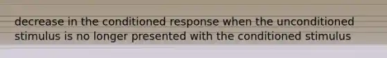 decrease in the conditioned response when the unconditioned stimulus is no longer presented with the conditioned stimulus