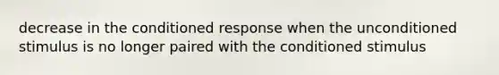 decrease in the conditioned response when the unconditioned stimulus is no longer paired with the conditioned stimulus