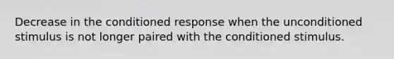 Decrease in the conditioned response when the unconditioned stimulus is not longer paired with the conditioned stimulus.