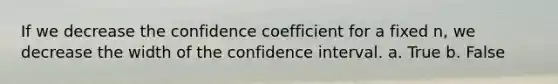 If we decrease the confidence coefficient for a fixed n, we decrease the width of the confidence interval. a. True b. False