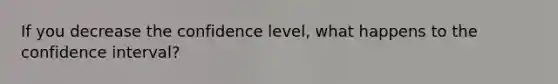 If you decrease the confidence level, what happens to the confidence interval?