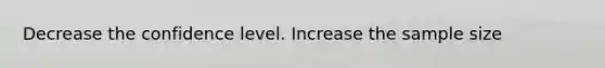 Decrease the confidence level. Increase the sample size