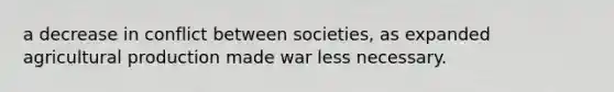 a decrease in conflict between societies, as expanded agricultural production made war less necessary.