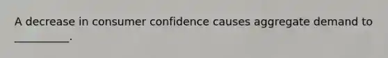 A decrease in consumer confidence causes aggregate demand to __________.