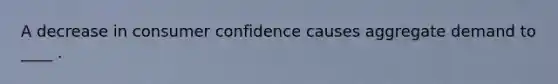 A decrease in consumer confidence causes aggregate demand to ____ .