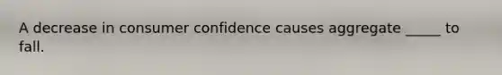 A decrease in consumer confidence causes aggregate _____ to fall.