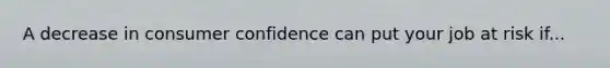 A decrease in consumer confidence can put your job at risk if...