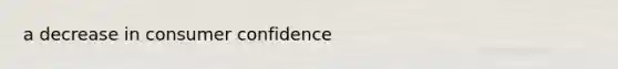 a decrease in consumer confidence