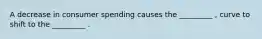 A decrease in consumer spending causes the _________ , curve to shift to the _________ .