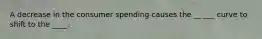 A decrease in the consumer spending causes the __ ___ curve to shift to the ____.