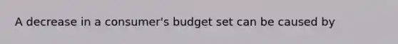 A decrease in a consumer's budget set can be caused by