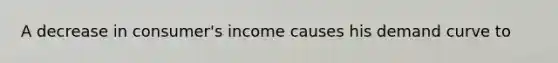 A decrease in consumer's income causes his demand curve to