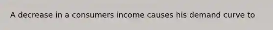 A decrease in a consumers income causes his demand curve to