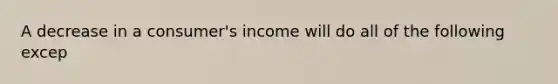 A decrease in a consumer's income will do all of the following excep