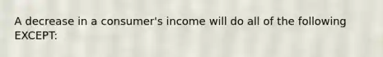 A decrease in a consumer's income will do all of the following EXCEPT: