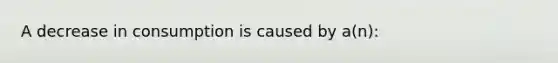 A decrease in consumption is caused by a(n):