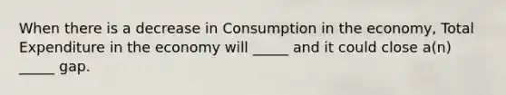 When there is a decrease in Consumption in the economy, Total Expenditure in the economy will _____ and it could close a(n) _____ gap.