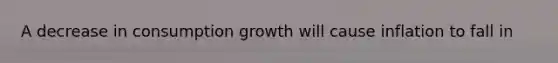 A decrease in consumption growth will cause inflation to fall in