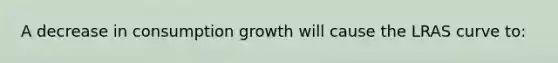 A decrease in consumption growth will cause the LRAS curve to: