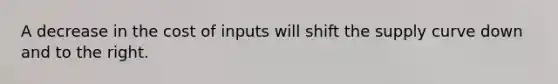 A decrease in the cost of inputs will shift the supply curve down and to the right.