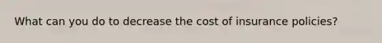 What can you do to decrease the cost of insurance policies?