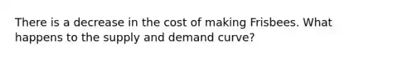 There is a decrease in the cost of making Frisbees. What happens to the supply and demand curve?