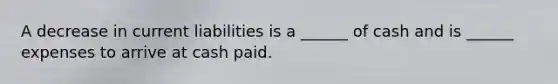 A decrease in current liabilities is a ______ of cash and is ______ expenses to arrive at cash paid.