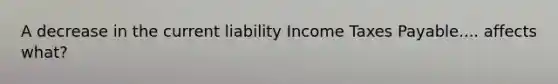 A decrease in the current liability Income Taxes Payable.... affects what?