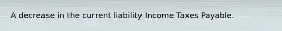 A decrease in the current liability Income Taxes Payable.