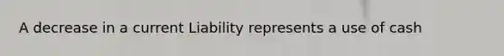 A decrease in a current Liability represents a use of cash