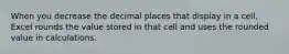 When you decrease the decimal places that display in a cell, Excel rounds the value stored in that cell and uses the rounded value in calculations.