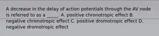 A decrease in the delay of action potentials through the AV node is referred to as a _____. A. positive chronotropic effect B. negative chronotropic effect C. positive dromotropic effect D. negative dromotropic effect