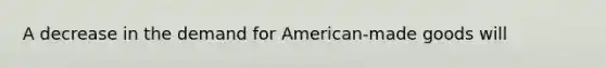 A decrease in the demand for American-made goods will