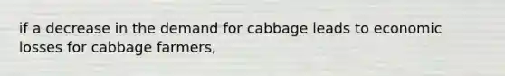 if a decrease in the demand for cabbage leads to economic losses for cabbage farmers,