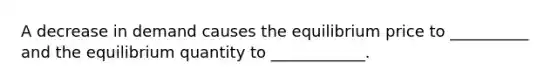 A decrease in demand causes the equilibrium price to __________ and the equilibrium quantity to ____________.