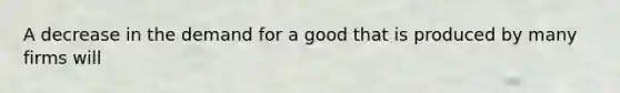 A decrease in the demand for a good that is produced by many firms will