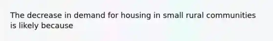 The decrease in demand for housing in small rural communities is likely because