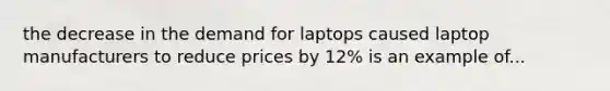 the decrease in the demand for laptops caused laptop manufacturers to reduce prices by 12% is an example of...