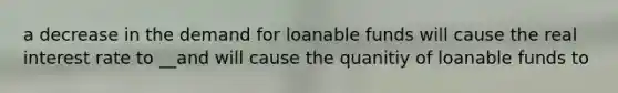 a decrease in the demand for loanable funds will cause the real interest rate to __and will cause the quanitiy of loanable funds to