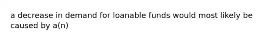 a decrease in demand for loanable funds would most likely be caused by a(n)