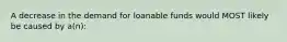 A decrease in the demand for loanable funds would MOST likely be caused by a(n):