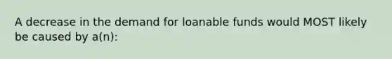 A decrease in the demand for loanable funds would MOST likely be caused by a(n):