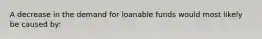 A decrease in the demand for loanable funds would most likely be caused by: