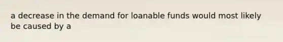 a decrease in the demand for loanable funds would most likely be caused by a