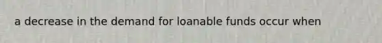 a decrease in the demand for loanable funds occur when