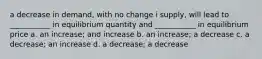 a decrease in demand, with no change i supply, will lead to ___________ in equilibrium quantity and ___________ in equilibrium price a. an increase; and increase b. an increase; a decrease c. a decrease; an increase d. a decrease; a decrease