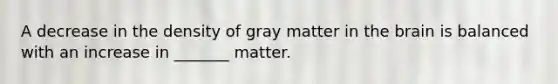 A decrease in the density of gray matter in the brain is balanced with an increase in _______ matter.