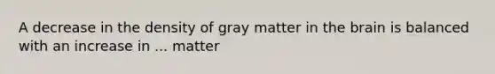 A decrease in the density of gray matter in the brain is balanced with an increase in ... matter