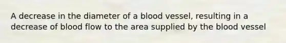 A decrease in the diameter of a blood vessel, resulting in a decrease of blood flow to the area supplied by the blood vessel