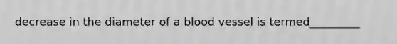 decrease in the diameter of a blood vessel is termed_________